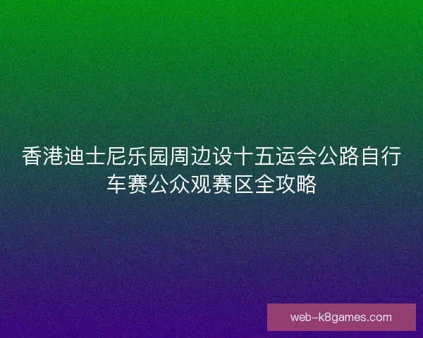 香港迪士尼乐园周边设十五运会公路自行车赛公众观赛区全攻略