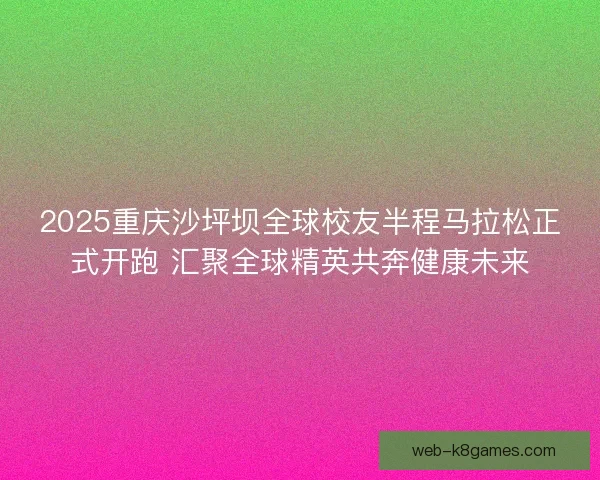 2025重庆沙坪坝全球校友半程马拉松正式开跑 汇聚全球精英共奔健康未来